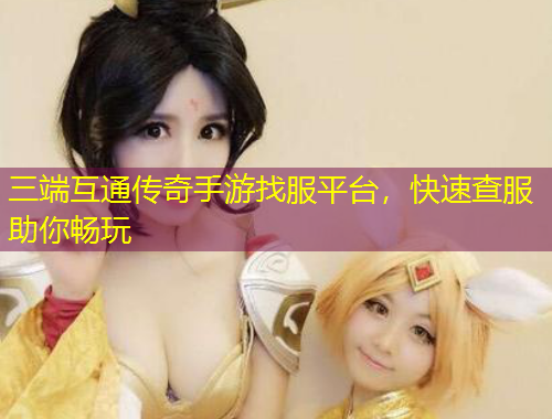 三端互通傳奇手游找服平臺(tái)，快速查服助你暢玩