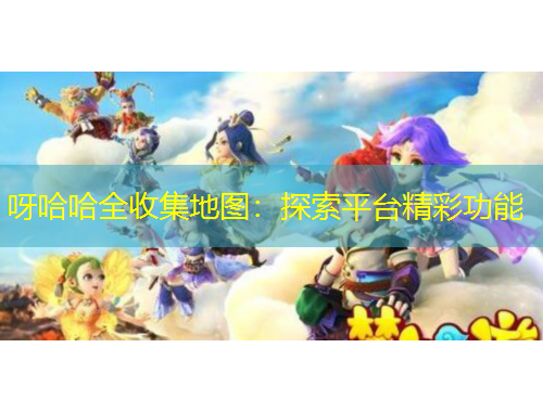 呀哈哈全收集地圖：探索平臺(tái)精彩功能