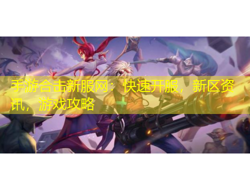 手游合擊新服網(wǎng)：快速開服，新區(qū)資訊，游戲攻略