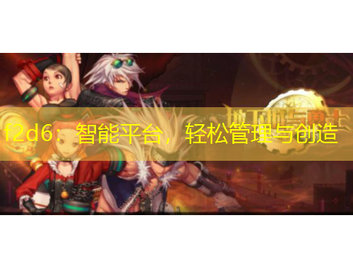 f2d6：智能平臺(tái)，輕松管理與創(chuàng)造