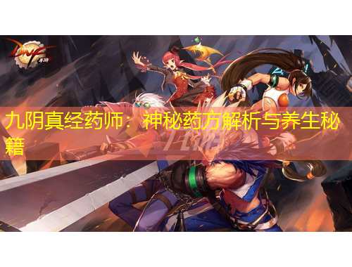 九陰真經(jīng)藥師：神秘藥方解析與養(yǎng)生秘籍