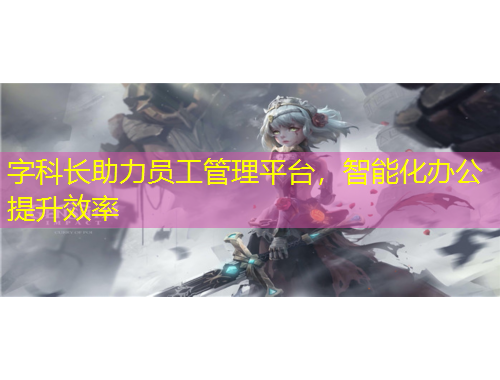 字科長助力員工管理平臺，智能化辦公提升效率