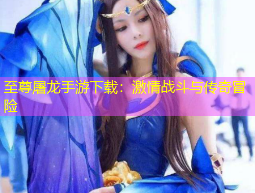 至尊屠龍手游下載：激情戰(zhàn)斗與傳奇冒險