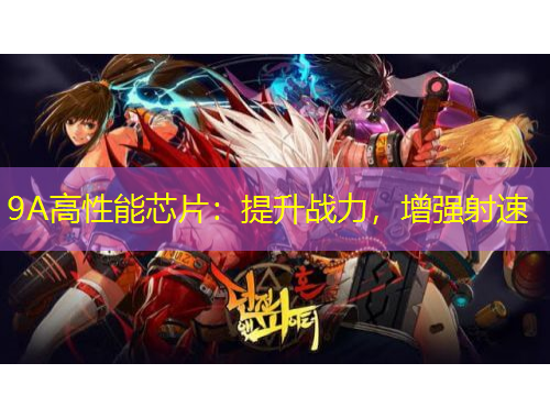 9A高性能芯片：提升戰(zhàn)力，增強射速