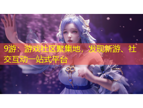 9游：游戲社區(qū)聚集地，發(fā)現(xiàn)新游、社交互動一站式平臺