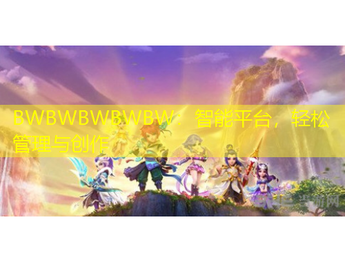 BWBWBWBWBW：智能平臺(tái)，輕松管理與創(chuàng)作