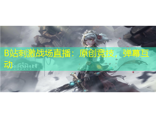 B站刺激戰(zhàn)場直播：原創(chuàng)競技，彈幕互動