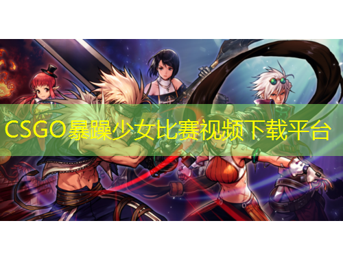 CSGO暴躁少女比賽視頻下載平臺