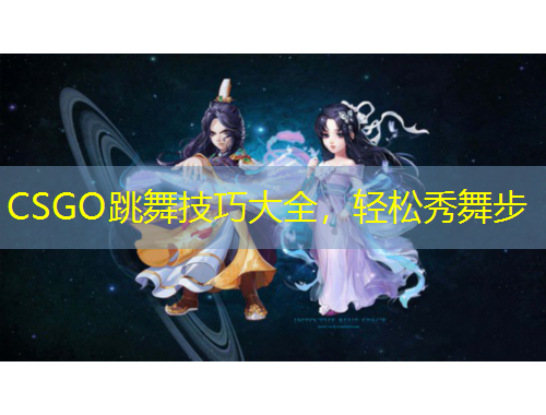 CSGO跳舞技巧大全，輕松秀舞步