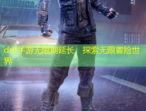 dnf手游無限期延長，探索無限冒險世界