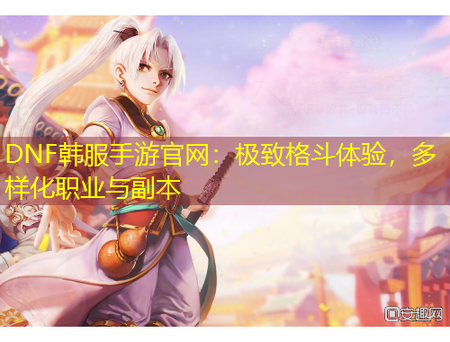 DNF韓服手游官網(wǎng)：極致格斗體驗(yàn)，多樣化職業(yè)與副本