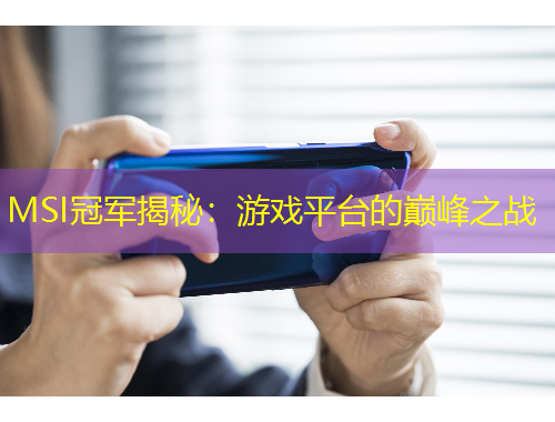 MSI冠軍揭秘：游戲平臺(tái)的巔峰之戰(zhàn)