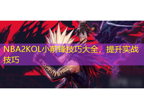 NBA2KOL小前鋒技巧大全，提升實戰(zhàn)技巧
