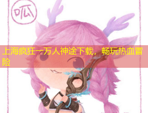 上海瘋狂一萬人神途下載，暢玩熱血冒險(xiǎn)