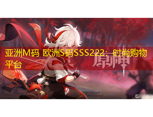 亞洲M碼 歐洲S碼SSS222：時(shí)尚購物平臺(tái)