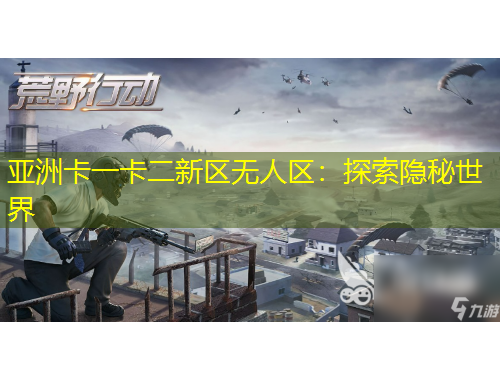 亞洲卡一卡二新區(qū)無人區(qū)：探索隱秘世界