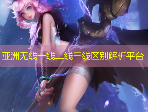 亞洲無線一線二線三線區(qū)別解析平臺