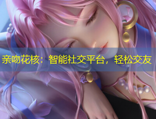 親吻花核：智能社交平臺，輕松交友