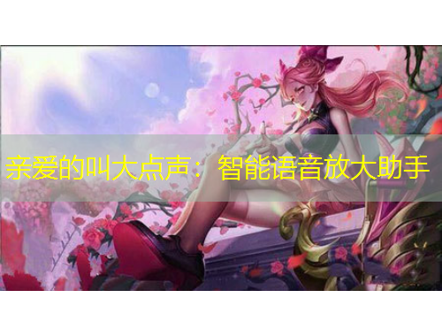 親愛的叫大點(diǎn)聲：智能語音放大助手