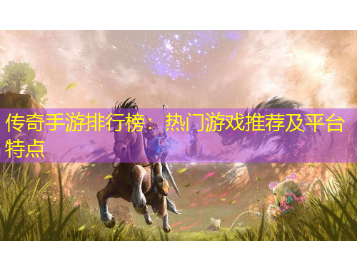 傳奇手游排行榜：熱門游戲推薦及平臺特點(diǎn)