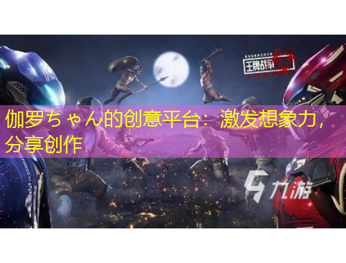 伽羅ちゃん的創(chuàng)意平臺：激發(fā)想象力，分享創(chuàng)作