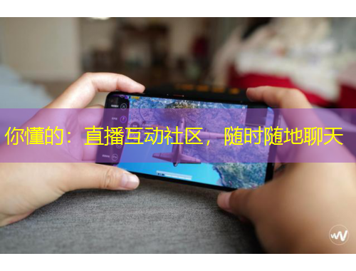 你懂的：直播互動(dòng)社區(qū)，隨時(shí)隨地聊天