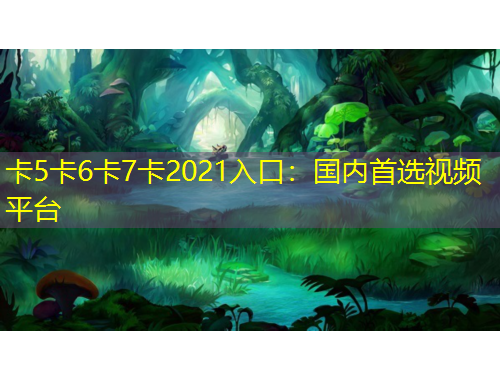 卡5卡6卡7卡2021入口：國內首選視頻平臺