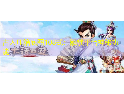古人壓箱底圖108式：解鎖平臺神秘功能