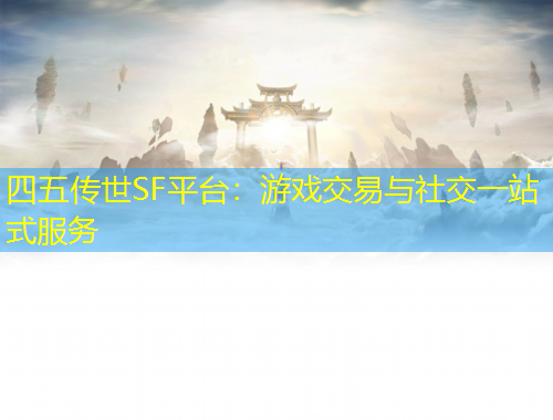 四五傳世SF平臺：游戲交易與社交一站式服務(wù)