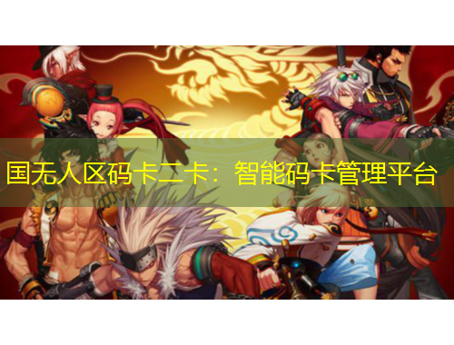 國無人區(qū)碼卡二卡：智能碼卡管理平臺