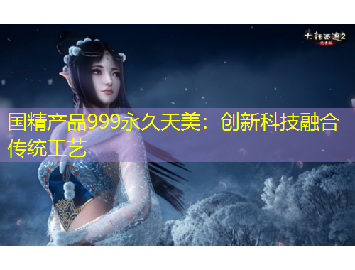 國(guó)精產(chǎn)品999永久天美：創(chuàng)新科技融合傳統(tǒng)工藝
