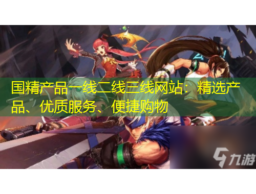 國精產(chǎn)品一線二線三線網(wǎng)站：精選產(chǎn)品、優(yōu)質服務、便捷購物