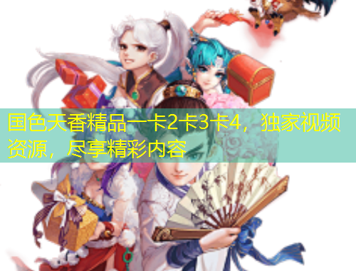 國色天香精品一卡2卡3卡4，獨(dú)家視頻資源，盡享精彩內(nèi)容