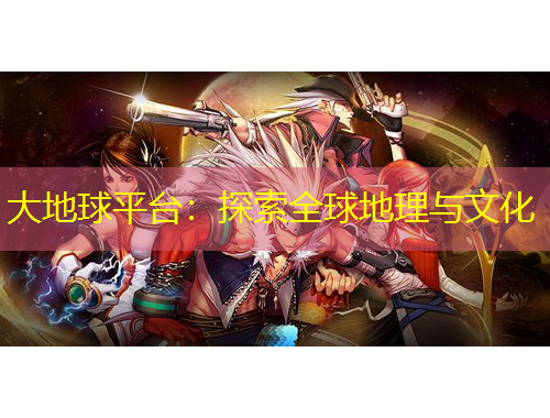 大地球平臺(tái)：探索全球地理與文化