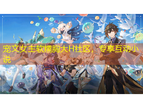 寵文女主軟糯胸大H社區(qū)，專享互動(dòng)小說(shuō)