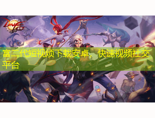 富二代短視煩下載安卓，快速視頻社交平臺(tái)