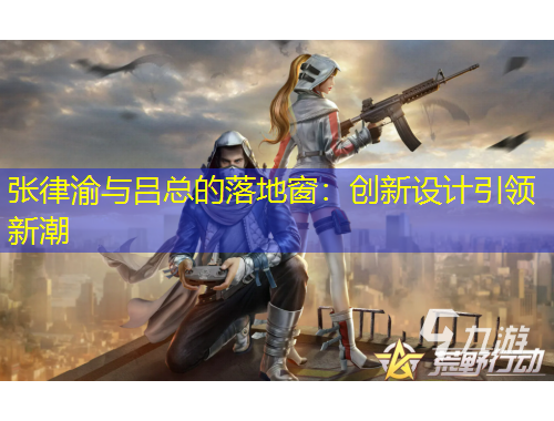 張律渝與呂總的落地窗：創(chuàng)新設(shè)計引領(lǐng)新潮