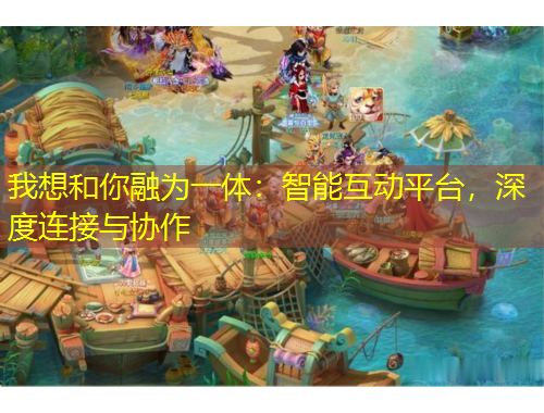 我想和你融為一體：智能互動(dòng)平臺(tái)，深度連接與協(xié)作