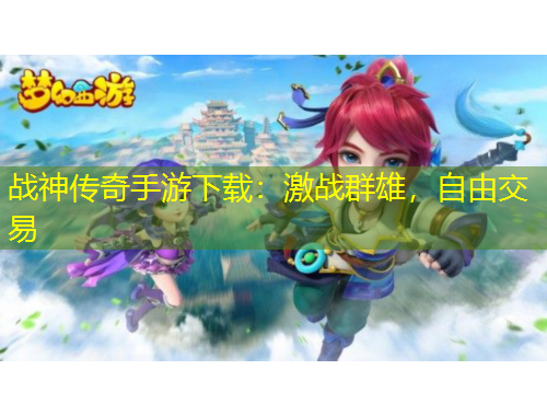 戰(zhàn)神傳奇手游下載：激戰(zhàn)群雄，自由交易