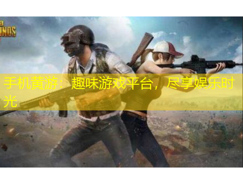 手機黃游：趣味游戲平臺，盡享娛樂時光