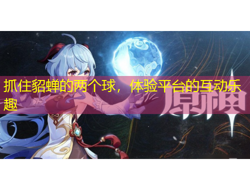 抓住貂蟬的兩個(gè)球，體驗(yàn)平臺(tái)的互動(dòng)樂趣