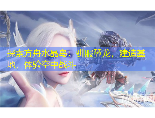 探索方舟水晶島：馴服翼龍，建造基地，體驗(yàn)空中戰(zhàn)斗