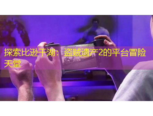 探索比遜干湖：盜賊遺產2的平臺冒險天堂