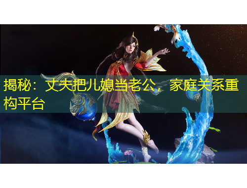 揭秘：丈夫把兒媳當(dāng)老公，家庭關(guān)系重構(gòu)平臺(tái)