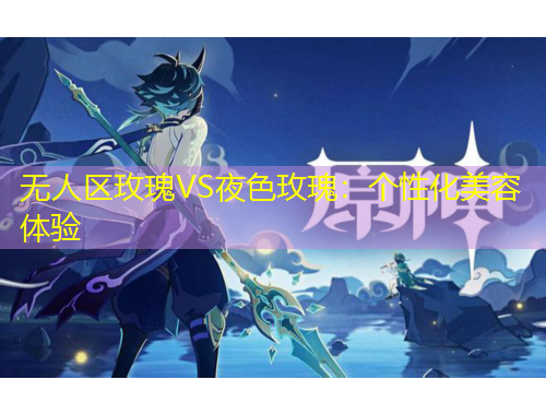 無人區(qū)玫瑰VS夜色玫瑰：個性化美容體驗