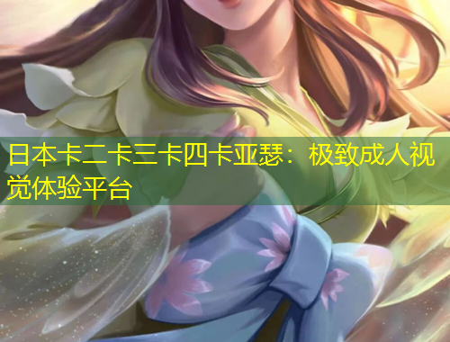 日本卡二卡三卡四卡亞瑟：極致成人視覺體驗平臺