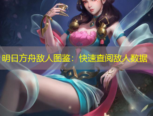 明日方舟敵人圖鑒：快速查閱敵人數(shù)據