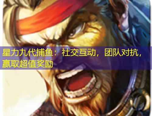 星力九代捕魚：社交互動，團隊對抗，贏取超值獎勵