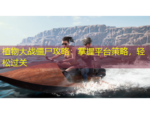 植物大戰(zhàn)僵尸攻略：掌握平臺策略，輕松過關(guān)