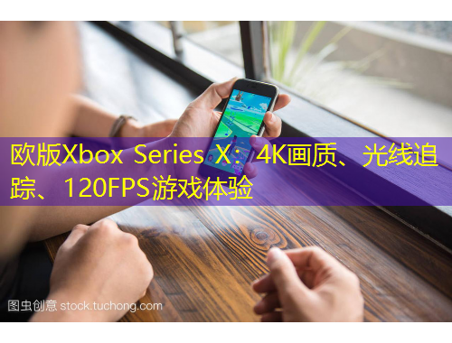 歐版Xbox Series X：4K畫質(zhì)、光線追蹤、120FPS游戲體驗(yàn)